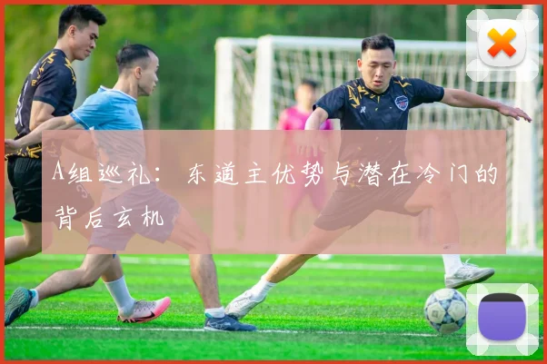 A组巡礼：东道主优势与潜在冷门的背后玄机