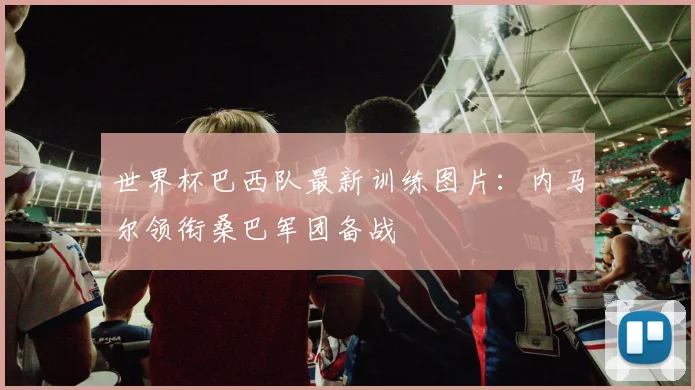 世界杯巴西队最新训练图片：内马尔领衔桑巴军团备战