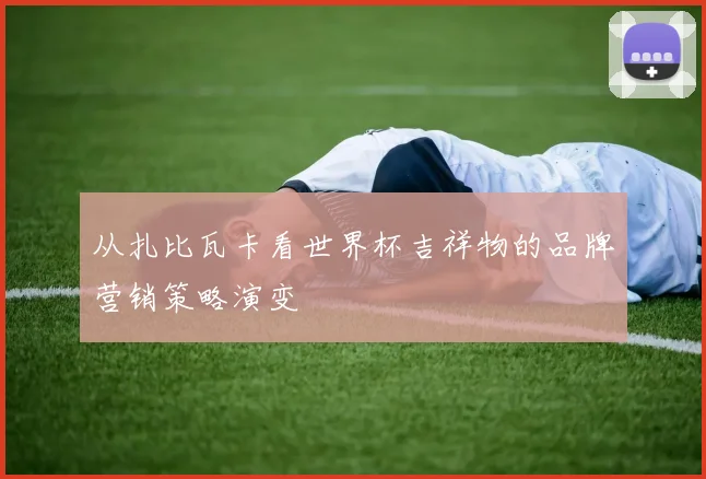 从扎比瓦卡看世界杯吉祥物的品牌营销策略演变