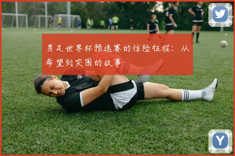 男足世界杯预选赛的惊险征程：从希望到突围的故事