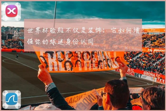 世界杯脸贴不仅是装饰：它如何增强你的球迷身份认同