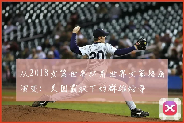 从2018女篮世界杯看世界女篮格局演变:美国霸权下的群雄纷争