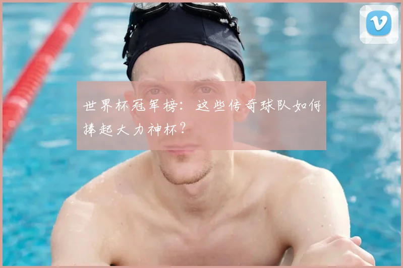 世界杯冠军榜:这些传奇球队如何捧起大力神杯?