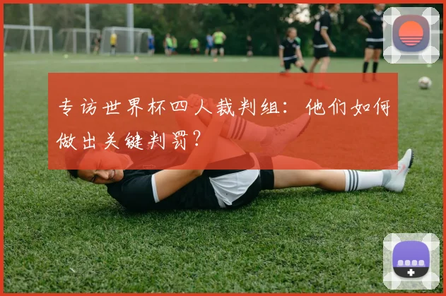 专访世界杯四人裁判组：他们如何做出关键判罚？