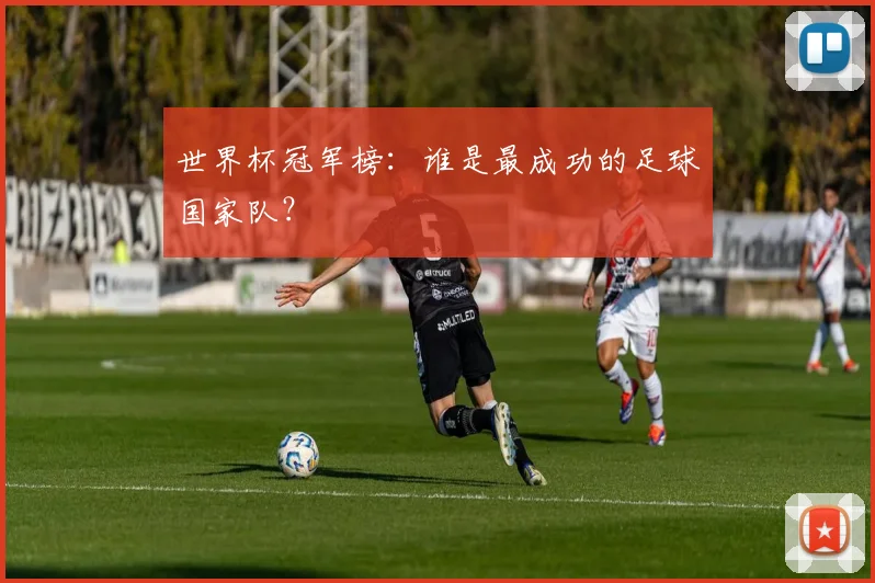 世界杯冠军榜:谁是最成功的足球国家队?