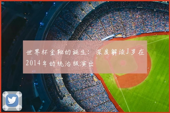 世界杯金靴的诞生：深度解读J罗在2014年的统治级演出