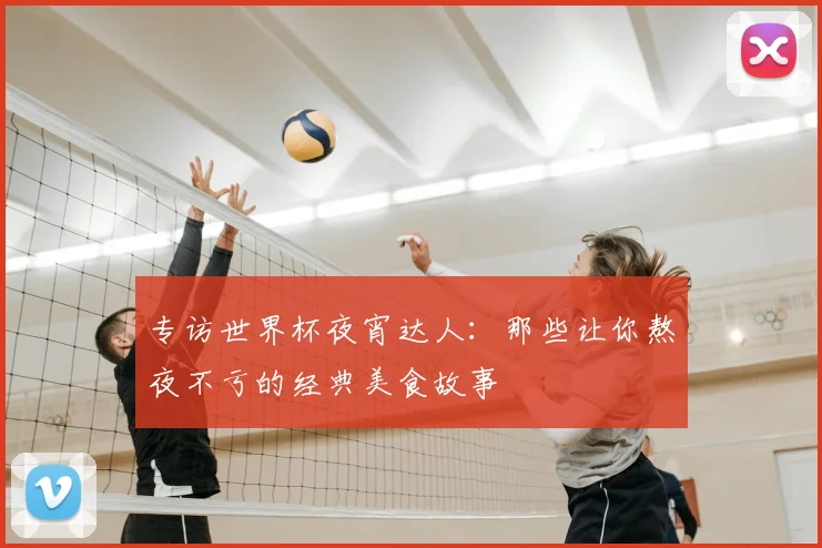 专访世界杯夜宵达人:那些让你熬夜不亏的经典美食故事