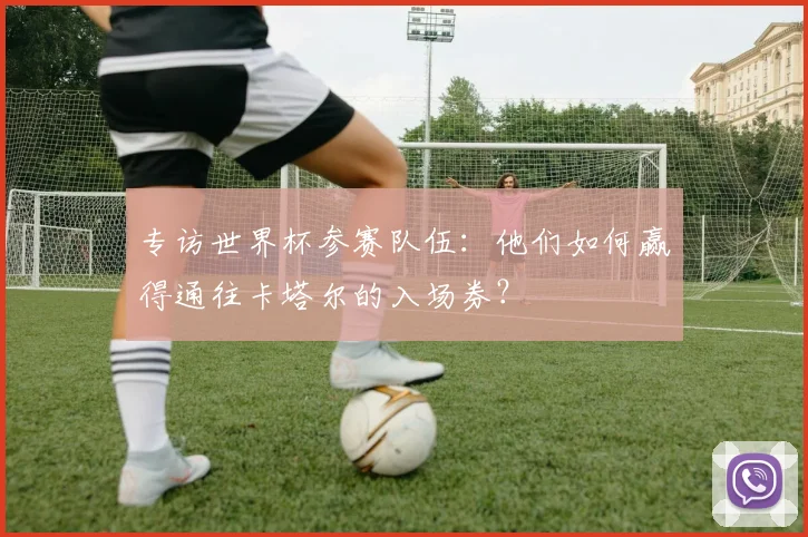 专访世界杯参赛队伍:他们如何赢得通往卡塔尔的入场券?