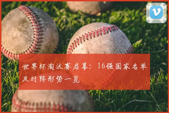 世界杯淘汰赛启幕：16强国家名单及对阵形势一览