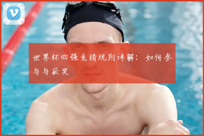 世界杯四强竞猜规则详解:如何参与与获奖