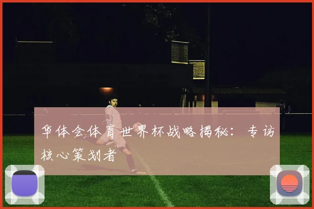 华体会体育世界杯战略揭秘:专访核心策划者