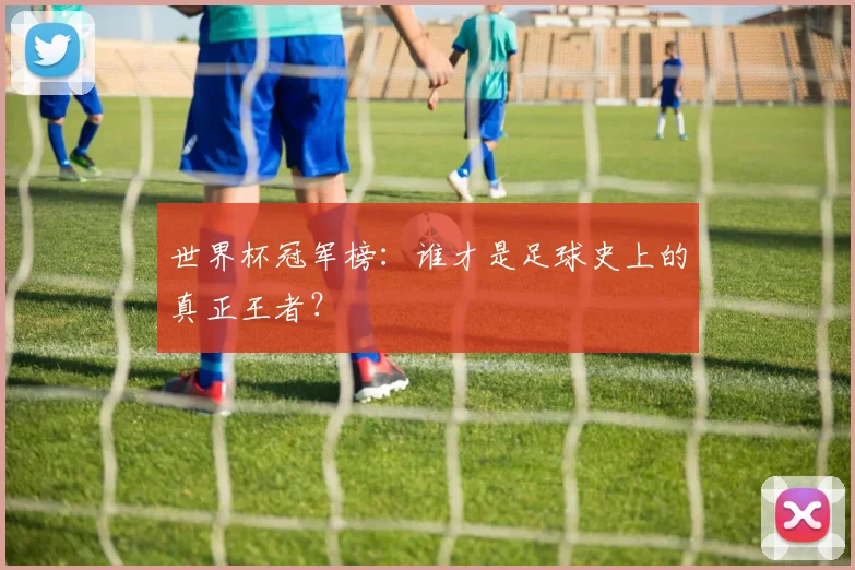世界杯冠军榜：谁才是足球史上的真正王者？