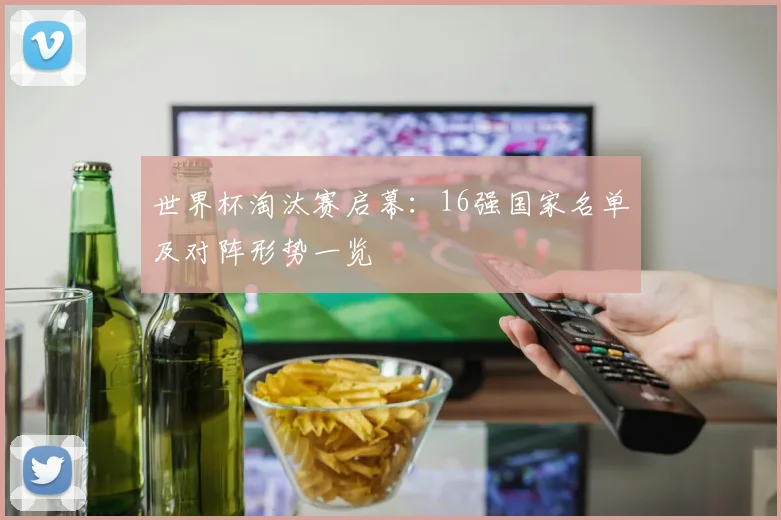 世界杯淘汰赛启幕:16强国家名单及对阵形势一览