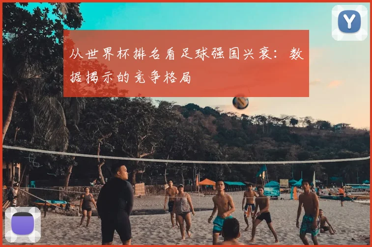 从世界杯排名看足球强国兴衰:数据揭示的竞争格局