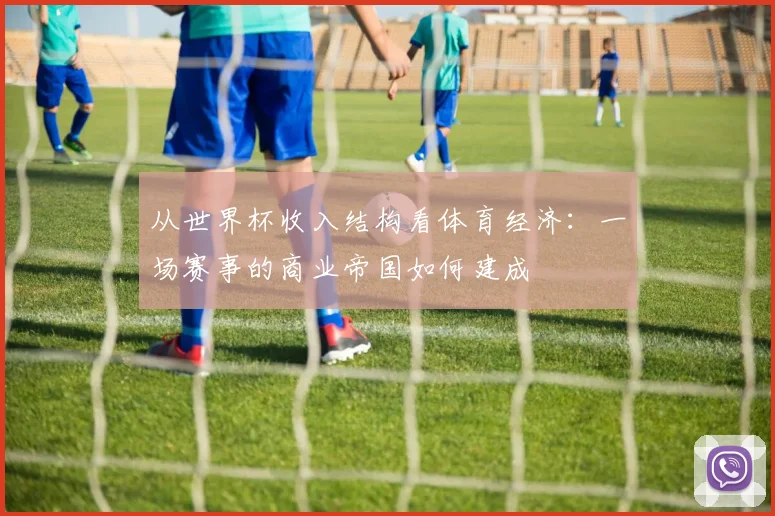 从世界杯收入结构看体育经济:一场赛事的商业帝国如何建成
