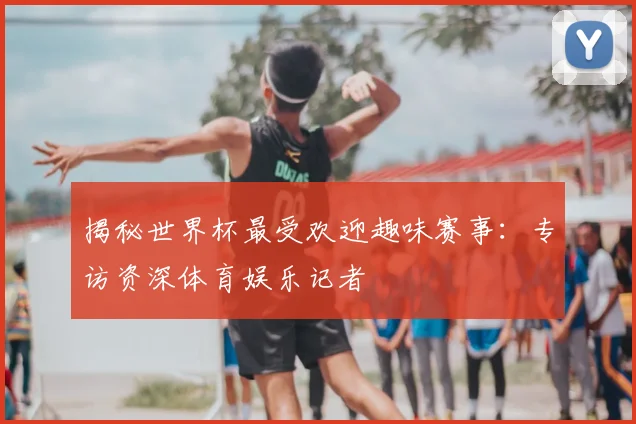 揭秘世界杯最受欢迎趣味赛事:专访资深体育娱乐记者