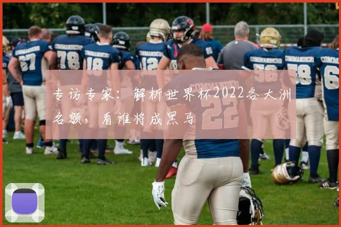 专访专家：解析世界杯2022各大洲名额，看谁将成黑马