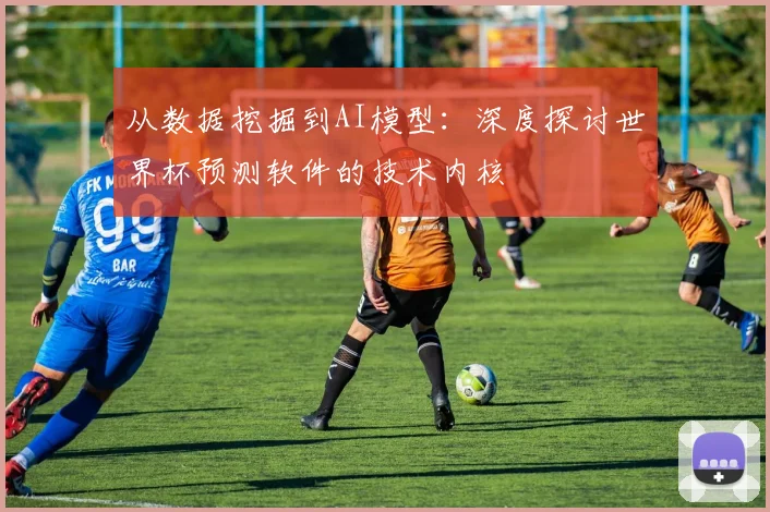 从数据挖掘到AI模型:深度探讨世界杯预测软件的技术内核