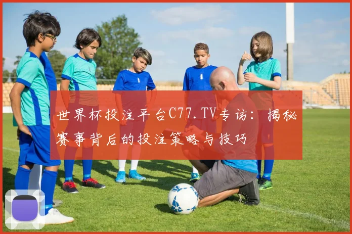 世界杯投注平台C77.TV专访:揭秘赛事背后的投注策略与技巧