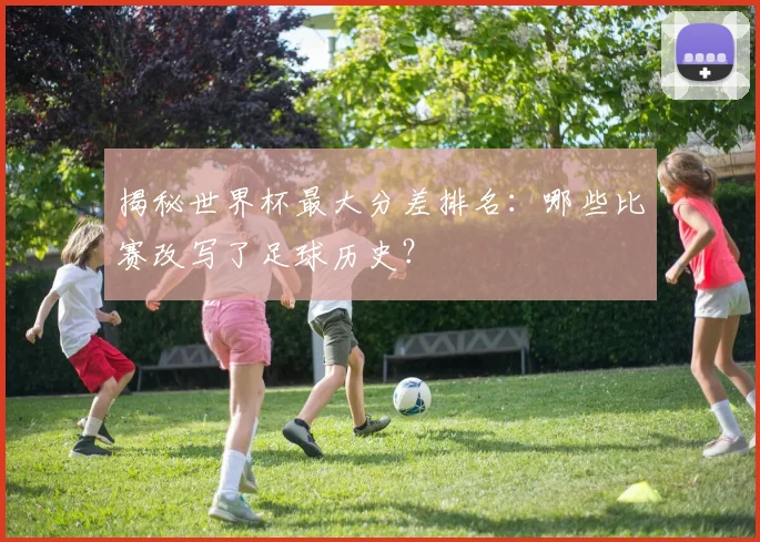 揭秘世界杯最大分差排名：哪些比赛改写了足球历史？
