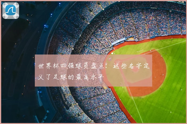 世界杯四强球员盘点:这些名字定义了足球的最高水平