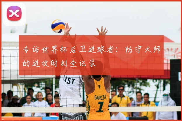 专访世界杯后卫进球者：防守大师的进攻时刻全记录