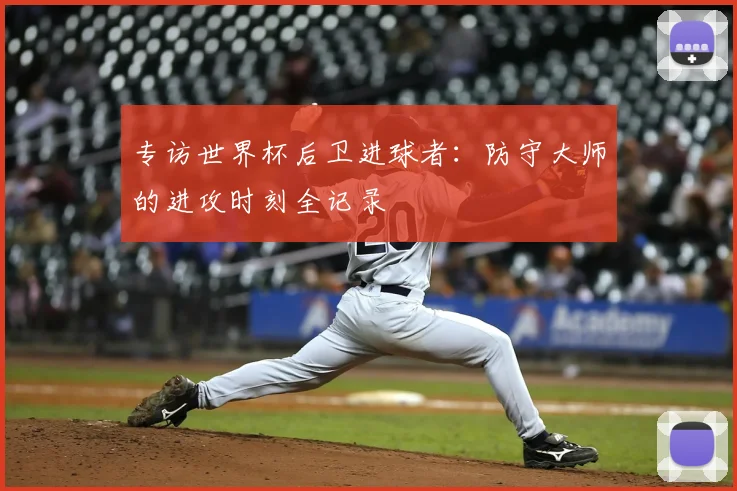 专访世界杯后卫进球者:防守大师的进攻时刻全记录