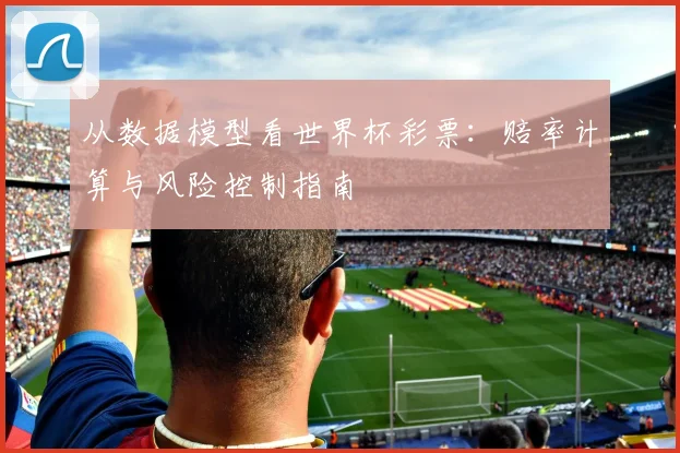 从数据模型看世界杯彩票:赔率计算与风险控制指南