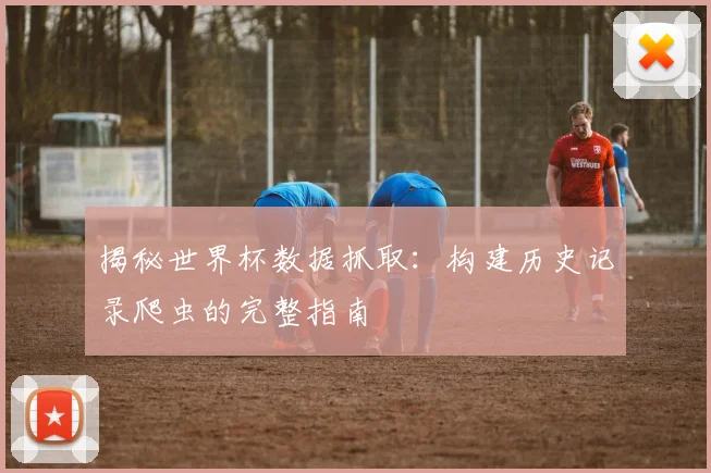 揭秘世界杯数据抓取：构建历史记录爬虫的完整指南