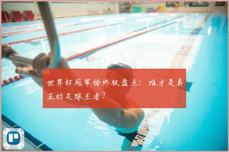 世界杯冠军榜终极盘点:谁才是真正的足球王者?