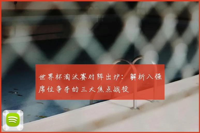 世界杯淘汰赛对阵出炉:解析八强席位争夺的三大焦点战役