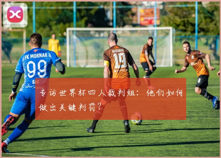 专访世界杯四人裁判组：他们如何做出关键判罚？