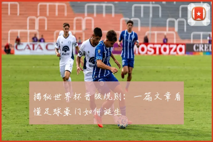 揭秘世界杯晋级规则:一篇文章看懂足球豪门如何诞生