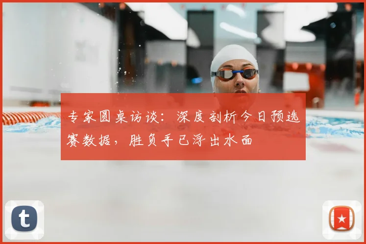 专家圆桌访谈:深度剖析今日预选赛数据,胜负手已浮出水面