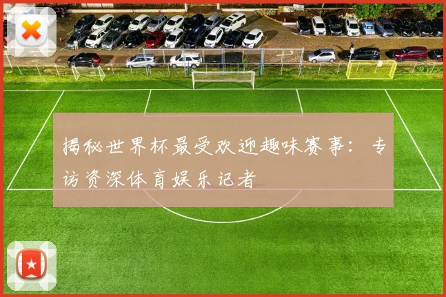 揭秘世界杯最受欢迎趣味赛事:专访资深体育娱乐记者