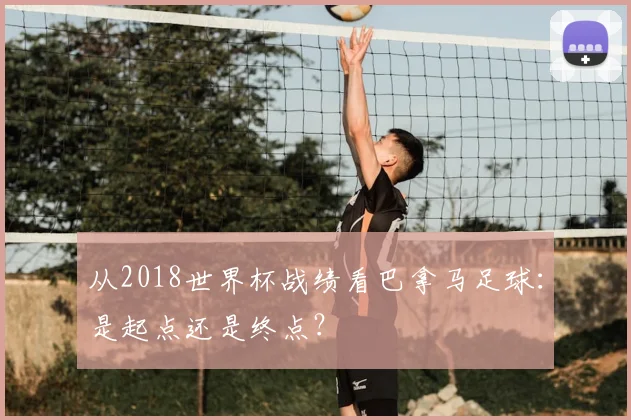 从2018世界杯战绩看巴拿马足球:是起点还是终点?