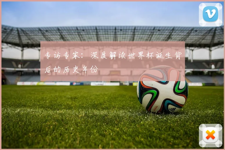 专访专家：深度解读世界杯诞生背后的历史年份