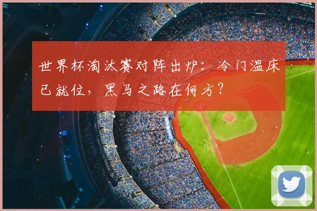 世界杯淘汰赛对阵出炉：冷门温床已就位，黑马之路在何方？