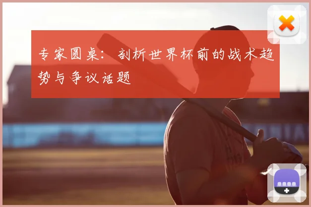 专家圆桌:剖析世界杯前的战术趋势与争议话题