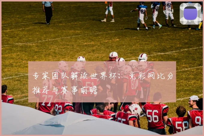 专家团队解读世界杯:竞彩网比分推荐与赛事前瞻