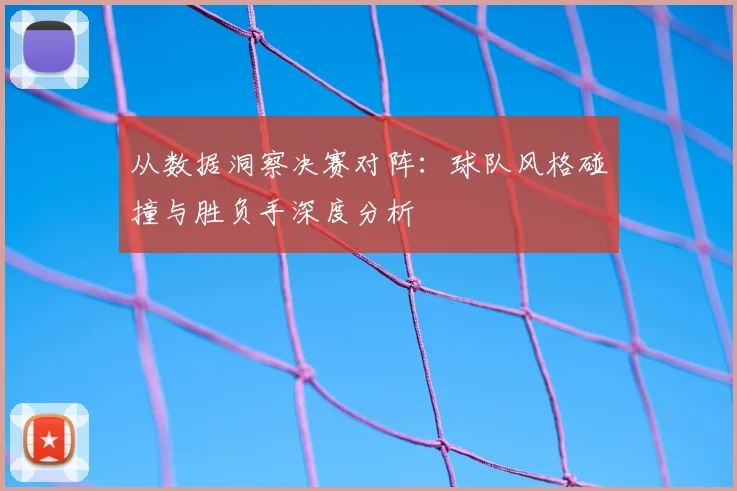 从数据洞察决赛对阵:球队风格碰撞与胜负手深度分析