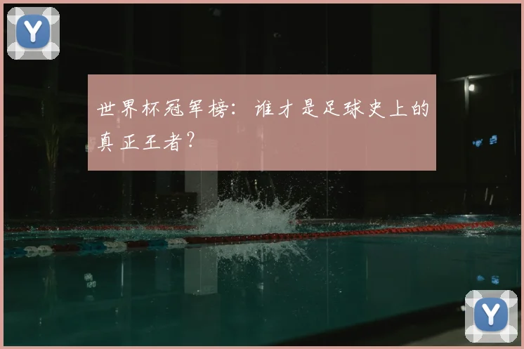 世界杯冠军榜:谁才是足球史上的真正王者?