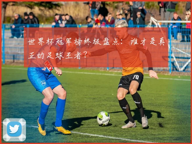 世界杯冠军榜终极盘点：谁才是真正的足球王者？