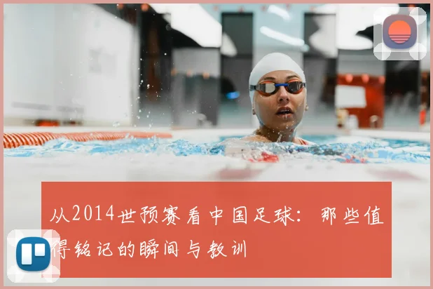 从2014世预赛看中国足球:那些值得铭记的瞬间与教训