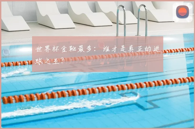 世界杯金靴最多:谁才是真正的进球之王?