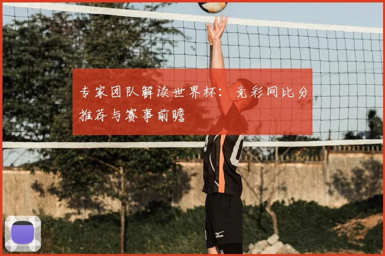 专家团队解读世界杯:竞彩网比分推荐与赛事前瞻