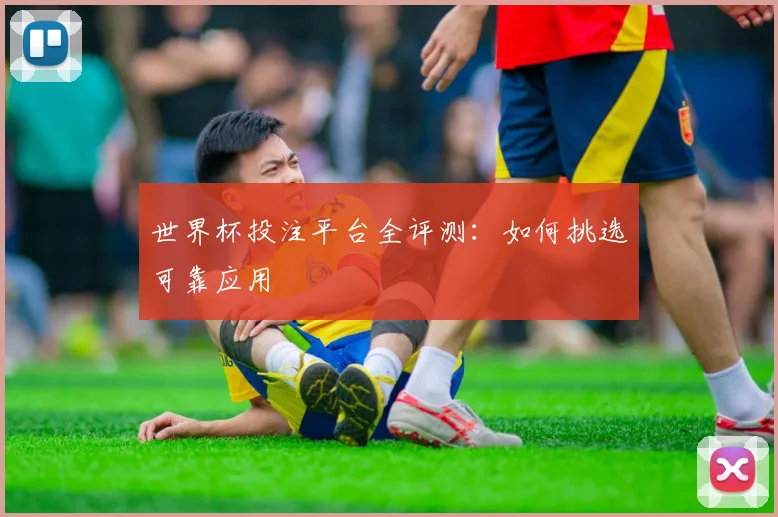 世界杯投注平台全评测：如何挑选可靠应用