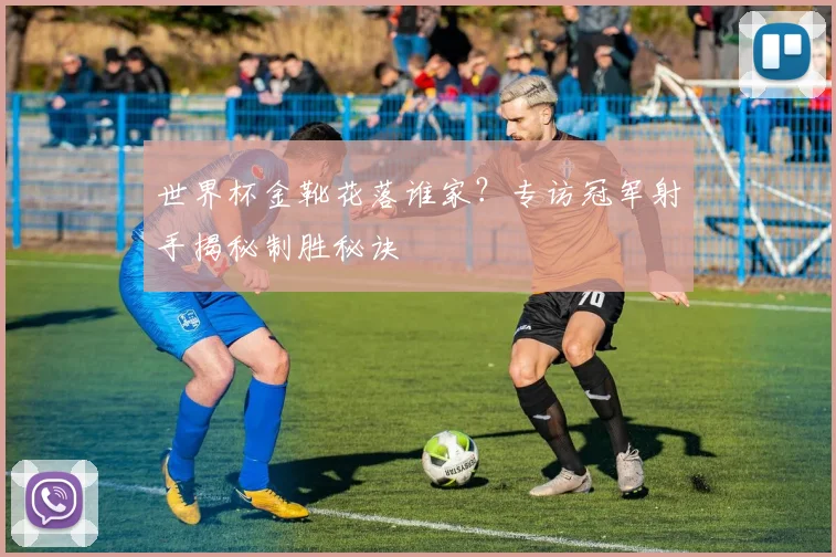 世界杯金靴花落谁家？专访冠军射手揭秘制胜秘诀