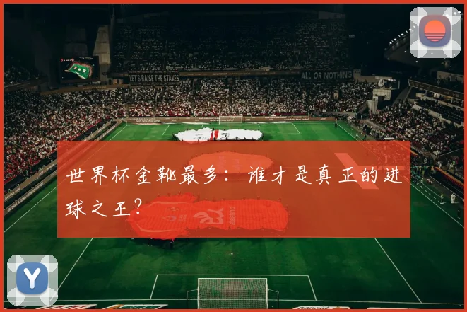 世界杯金靴最多：谁才是真正的进球之王？